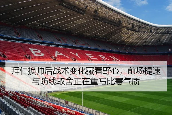 拜仁换帅后战术变化藏着野心，前场提速与防线取舍正在重写比赛气质